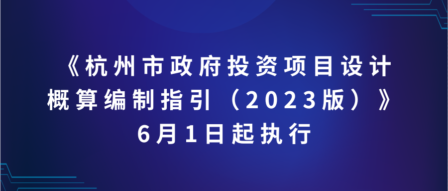 6月1日起执行，《杭州市政府投资项目设计概算编制指引（2023版）》正式发布！