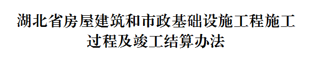 关于印发《湖北省房屋建筑和市政基础设施工程施工过程及竣工结算办法》的通知